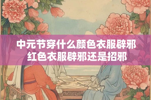 中元节穿什么颜色衣服辟邪 红色衣服辟邪还是招邪