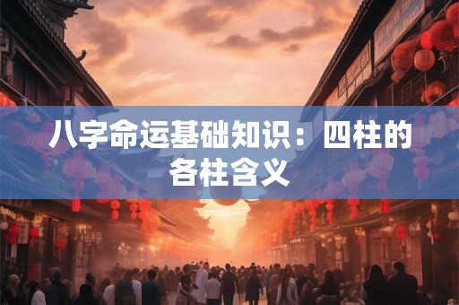 八字命运基础知识：四柱的各柱含义