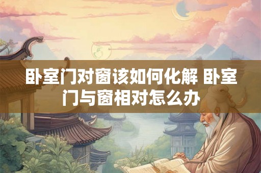 卧室门对窗该如何化解 卧室门与窗相对怎么办 卧室门对窗该如何化解 卧室门与窗相对怎么办