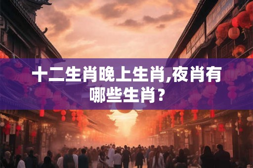 十二生肖晚上生肖,夜肖有哪些生肖？