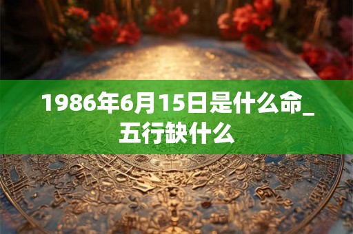 1986年6月15日是什么命_五行缺什么