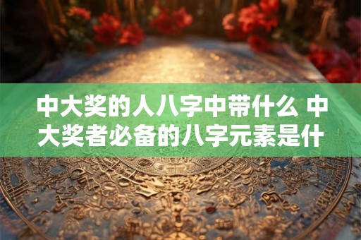 中大奖的人八字中带什么 中大奖者必备的八字元素是什么