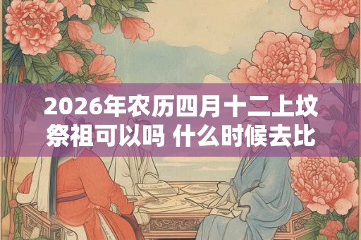 2026年农历四月十二上坟祭祖可以吗 什么时候去比较好