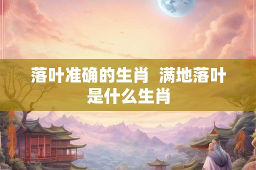 落叶准确的生肖  满地落叶是什么生肖