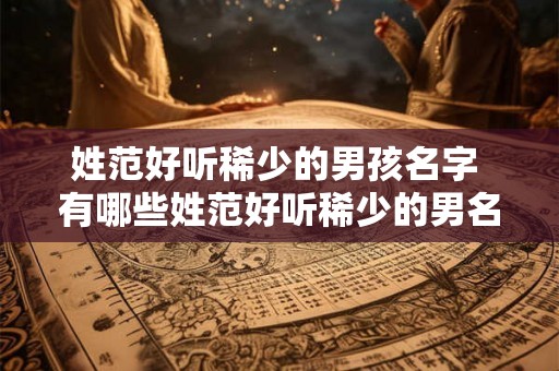 姓范好听稀少的男孩名字 有哪些姓范好听稀少的男名 姓范好听稀少的男孩名字 有哪些姓范好听稀少的男名