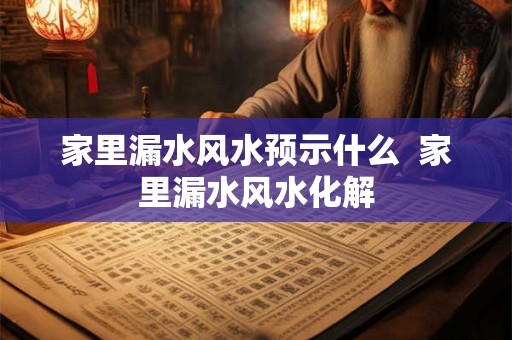 家里漏水风水预示什么  家里漏水风水化解