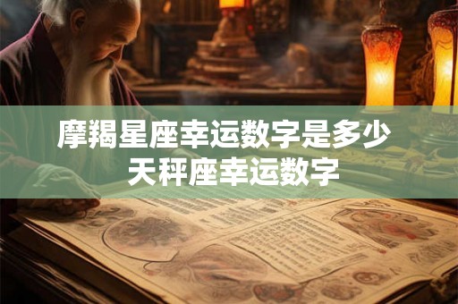 摩羯星座幸运数字是多少 天秤座幸运数字 摩羯星座幸运数字是多少 天秤座幸运数字