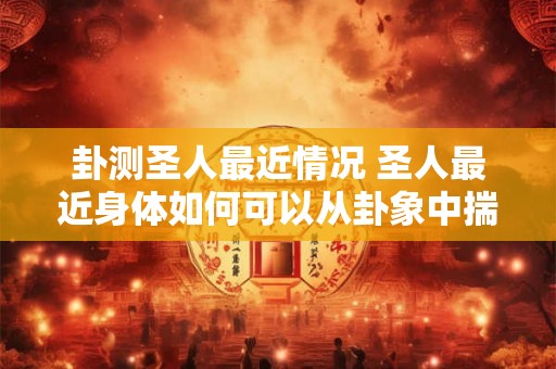 卦测圣人最近情况 圣人最近身体如何可以从卦象中揣摩出什么