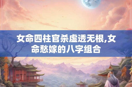 女命四柱官杀虚透无根,女命愁嫁的八字组合 女命四柱官杀虚透无根,女命愁嫁的八字组合