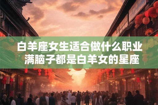 白羊座女生适合做什么职业  满脑子都是白羊女的星座男