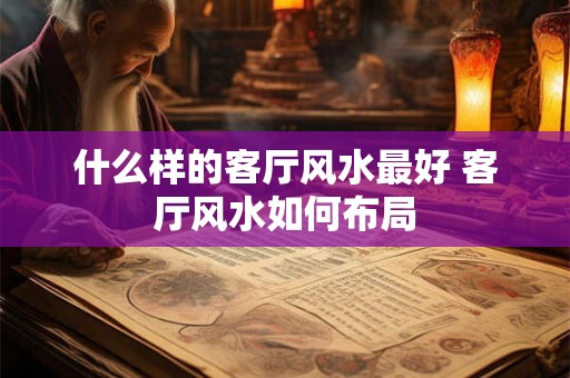 什么样的客厅风水最好 客厅风水如何布局