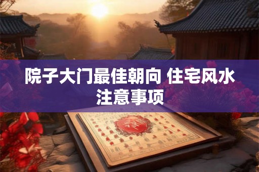 院子大门最佳朝向 住宅风水注意事项 院子大门最佳朝向 住宅风水注意事项