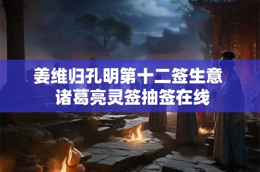 姜维归孔明第十二签生意 诸葛亮灵签抽签在线 姜维归孔明第十二签生意 诸葛亮灵签抽签在线