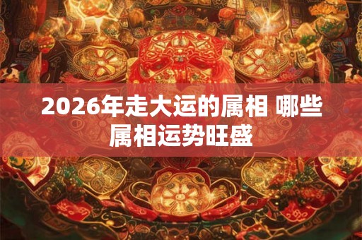 2026年走大运的属相 哪些属相运势旺盛