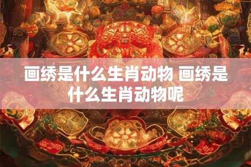 画绣是什么生肖动物 画绣是什么生肖动物呢