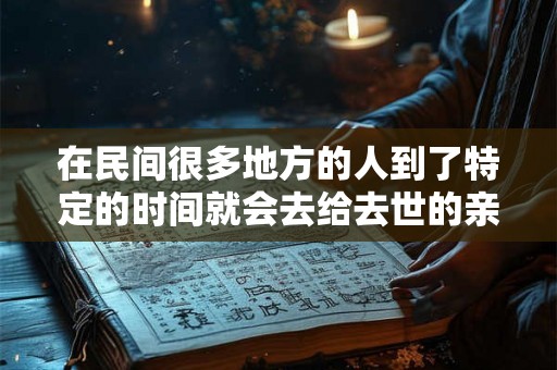 在民间很多地方的人到了特定的时间就会去给去世的亲人上坟 在民间很多地方的人到了特定的时间就会去给去世的亲人上坟