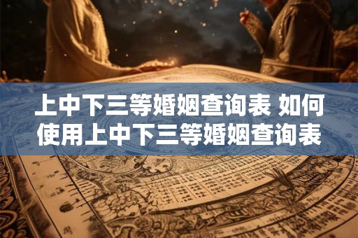 上中下三等婚姻查询表 如何使用上中下三等婚姻查询表 上中下三等婚姻查询表 如何使用上中下三等婚姻查询表