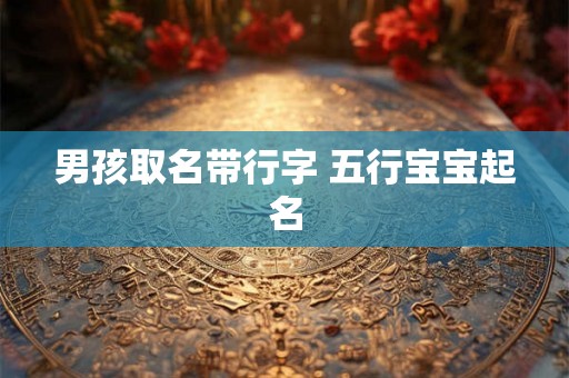 男孩取名带行字 五行宝宝起名