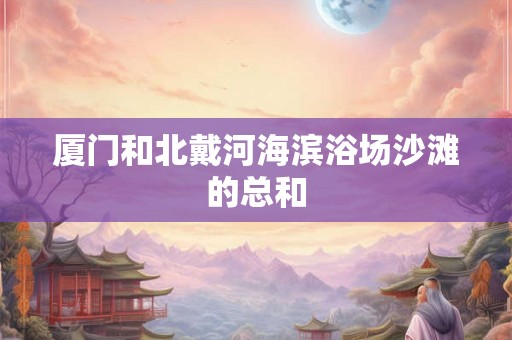 厦门和北戴河海滨浴场沙滩的总和 厦门和北戴河海滨浴场沙滩的总和