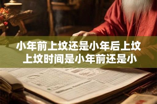 小年前上坟还是小年后上坟 上坟时间是小年前还是小年后