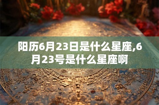 阳历6月23日是什么星座,6月23号是什么星座啊 阳历6月23日是什么星座,6月23号是什么星座啊