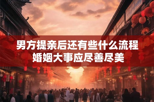 男方提亲后还有些什么流程 婚姻大事应尽善尽美