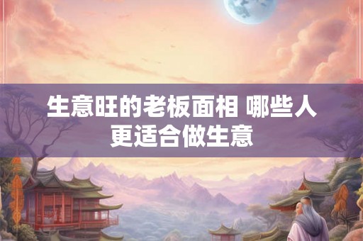 生意旺的老板面相 哪些人更适合做生意