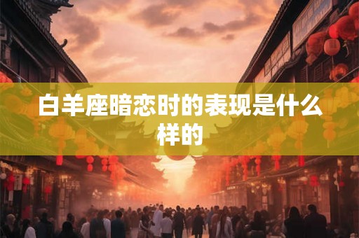 白羊座暗恋时的表现是什么样的 白羊座暗恋时的表现是什么样的