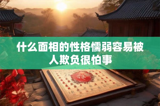 什么面相的性格懦弱容易被人欺负很怕事
