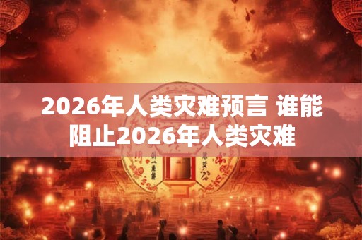 2026年人类灾难预言 谁能阻止2026年人类灾难