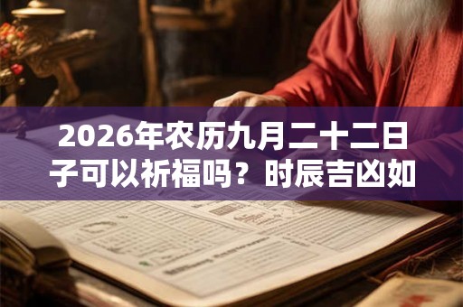 2026年农历九月二十二日子可以祈福吗?时辰吉凶如何? 2026年农历九月二十二日子可以祈福吗?时辰吉凶如何?