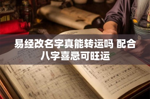 易经改名字真能转运吗 配合八字喜忌可旺运