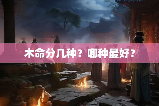 木命分几种？哪种最好？
