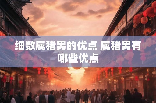 细数属猪男的优点 属猪男有哪些优点