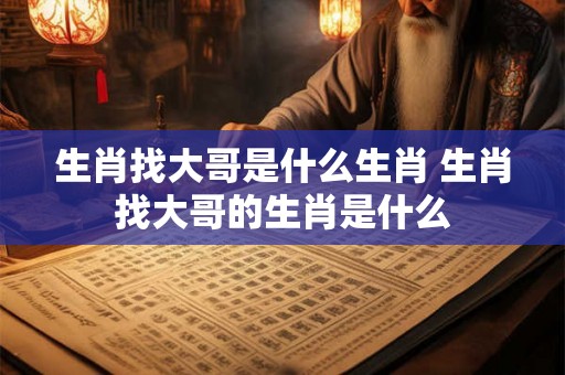 生肖找大哥是什么生肖 生肖找大哥的生肖是什么