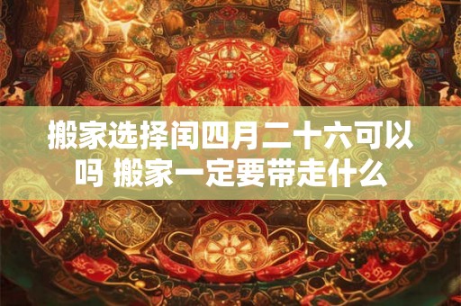 搬家选择闰四月二十六可以吗 搬家一定要带走什么