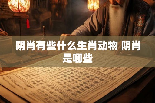 阴肖有些什么生肖动物 阴肖是哪些