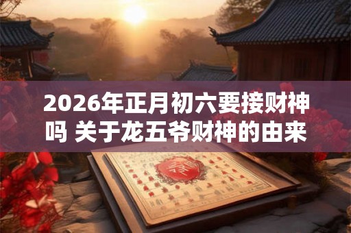 2026年正月初六要接财神吗 关于龙五爷财神的由来