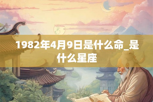 1982年4月9日是什么命_是什么星座