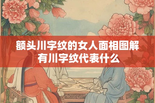 额头川字纹的女人面相图解 有川字纹代表什么