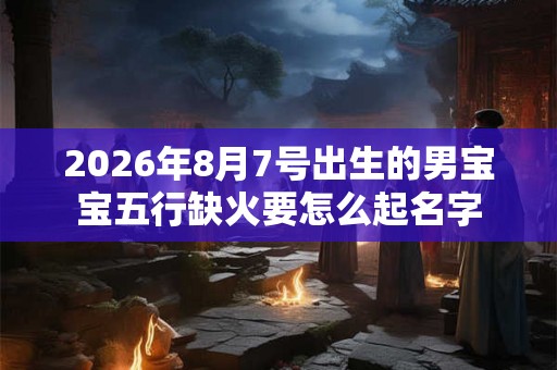 2026年8月7号出生的男宝宝五行缺火要怎么起名字