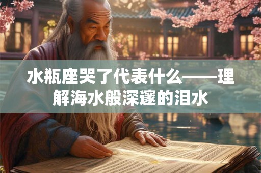 水瓶座哭了代表什么——理解海水般深邃的泪水 水瓶座哭了代表什么——理解海水般深邃的泪水
