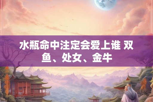 水瓶命中注定会爱上谁 双鱼、处女、金牛