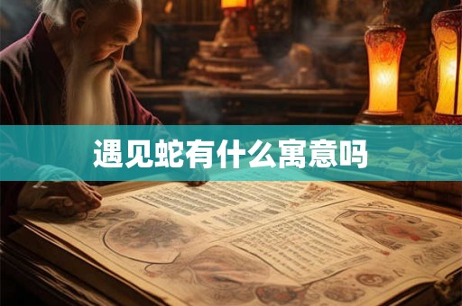 遇见蛇有什么寓意吗 遇见蛇有什么寓意吗
