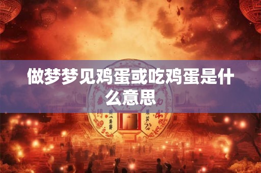 做梦梦见鸡蛋或吃鸡蛋是什么意思