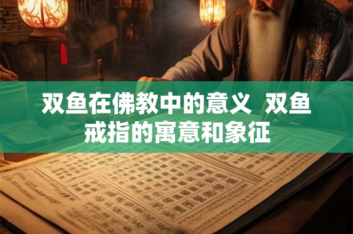 双鱼在佛教中的意义  双鱼戒指的寓意和象征