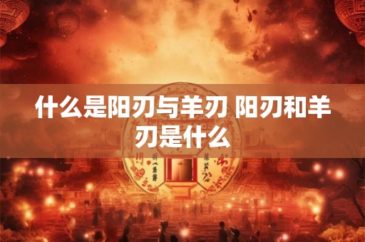 什么是阳刃与羊刃 阳刃和羊刃是什么