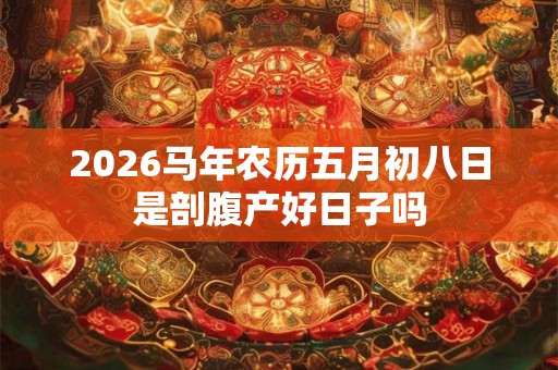 2026马年农历五月初八日是剖腹产好日子吗