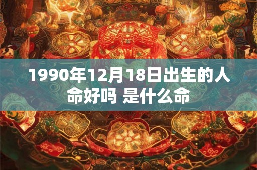1990年12月18日出生的人命好吗 是什么命 1990年12月18日出生的人命好吗 是什么命