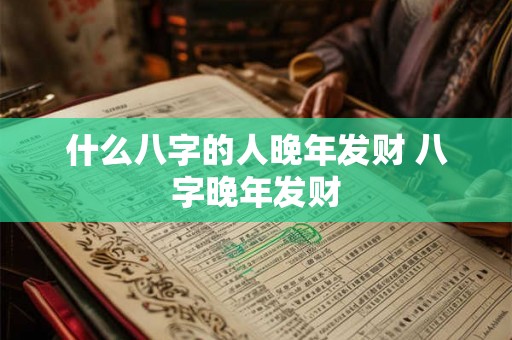 什么八字的人晚年发财 八字晚年发财